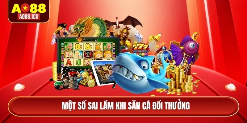 Một số sai lầm khi săn cá đổi thưởng