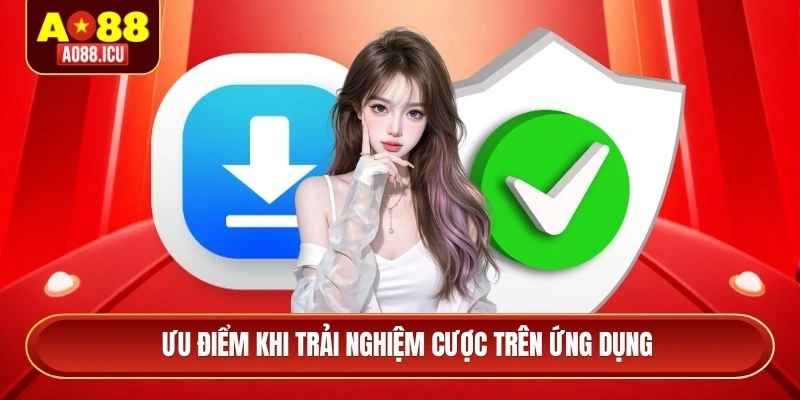 Ưu điểm khi trải nghiệm cược trên ứng dụng
